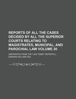 Book cover for Reports of All the Cases Decided by All the Superior Courts Relating to Magistrates, Municipal, and Parochial Law Volume 20; (Reprinted from the Law Times Reports.)