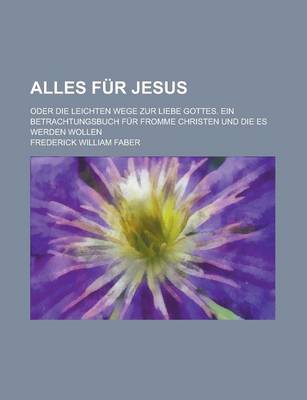 Book cover for Alles Fur Jesus; Oder Die Leichten Wege Zur Liebe Gottes. Ein Betrachtungsbuch Fur Fromme Christen Und Die Es Werden Wollen