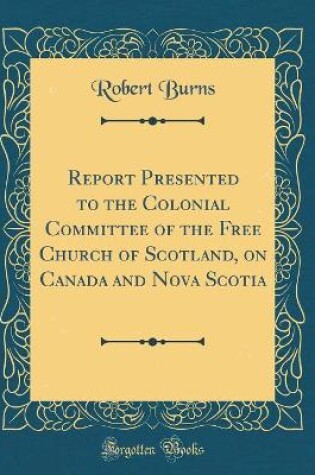 Cover of Report Presented to the Colonial Committee of the Free Church of Scotland, on Canada and Nova Scotia (Classic Reprint)