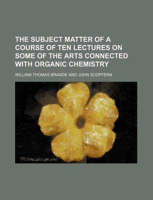 Book cover for The Subject Matter of a Course of Ten Lectures on Some of the Arts Connected with Organic Chemistry