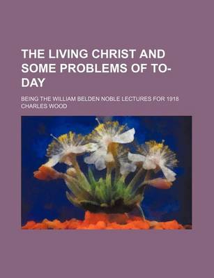 Book cover for The Living Christ and Some Problems of To-Day; Being the William Belden Noble Lectures for 1918