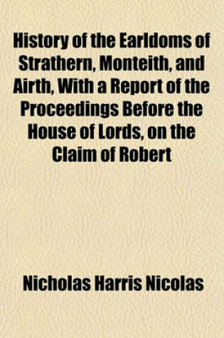 Cover of History of the Earldoms of Strathern, Monteith, and Airth, with a Report of the Proceedings Before the House of Lords, on the Claim of Robert