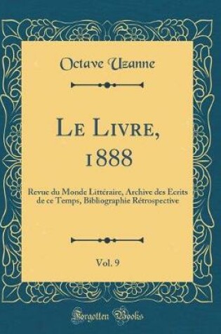 Cover of Le Livre, 1888, Vol. 9: Revue du Monde Littéraire, Archive des Écrits de ce Temps, Bibliographie Rétrospective (Classic Reprint)