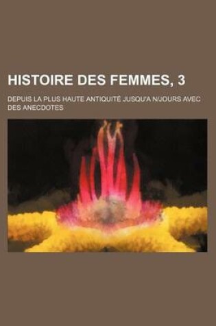 Cover of Histoire Des Femmes, 3; Depuis La Plus Haute Antiquite Jusqu'a N-Jours Avec Des Anecdotes