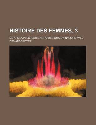 Book cover for Histoire Des Femmes, 3; Depuis La Plus Haute Antiquite Jusqu'a N-Jours Avec Des Anecdotes