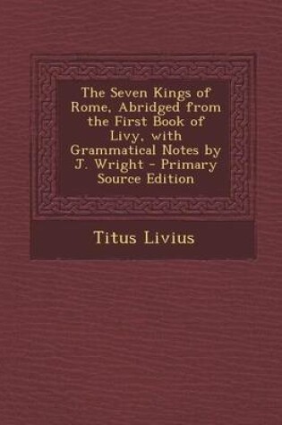 Cover of The Seven Kings of Rome, Abridged from the First Book of Livy, with Grammatical Notes by J. Wright - Primary Source Edition