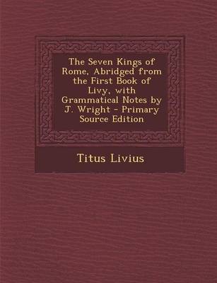 Book cover for The Seven Kings of Rome, Abridged from the First Book of Livy, with Grammatical Notes by J. Wright - Primary Source Edition