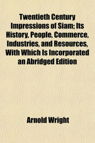 Cover of Twentieth Century Impressions of Siam; Its History, People, Commerce, Industries, and Resources, with Which Is Incorporated an Abridged Edition