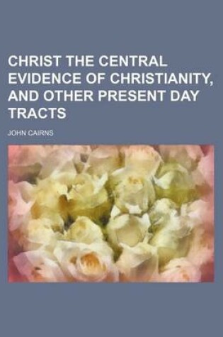 Cover of Christ the Central Evidence of Christianity, and Other Present Day Tracts