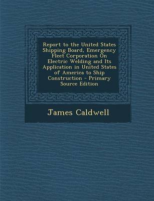 Book cover for Report to the United States Shipping Board, Emergency Fleet Corporation on Electric Welding and Its Application in United States of America to Ship Construction - Primary Source Edition