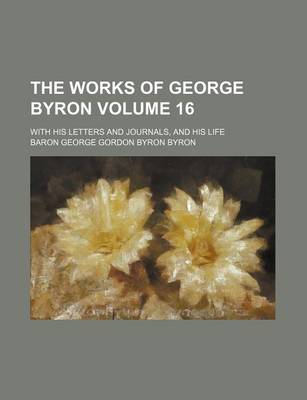 Book cover for The Works of George Byron Volume 16; With His Letters and Journals, and His Life