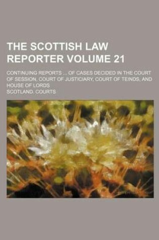 Cover of The Scottish Law Reporter Volume 21; Continuing Reports ... of Cases Decided in the Court of Session, Court of Justiciary, Court of Teinds, and House of Lords