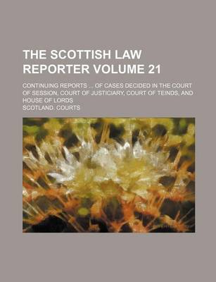 Book cover for The Scottish Law Reporter Volume 21; Continuing Reports ... of Cases Decided in the Court of Session, Court of Justiciary, Court of Teinds, and House of Lords