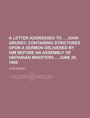 Book cover for A Letter Addressed to John Grundy, Containing Strictures Upon a Sermon Delivered by Him Before an Assembly of Unitarian Ministers June 29, 1808