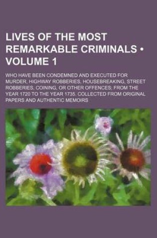 Cover of Lives of the Most Remarkable Criminals (Volume 1); Who Have Been Condemned and Executed for Murder, Highway Robberies, Housebreaking, Street Robberies, Coining, or Other Offences from the Year 1720 to the Year 1735. Collected from Original Papers and Auth