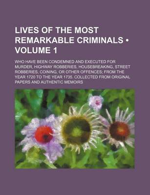 Book cover for Lives of the Most Remarkable Criminals (Volume 1); Who Have Been Condemned and Executed for Murder, Highway Robberies, Housebreaking, Street Robberies, Coining, or Other Offences from the Year 1720 to the Year 1735. Collected from Original Papers and Auth