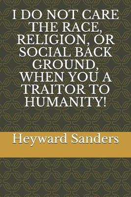 Book cover for I Do Not Care the Race, Religion, or Social Back Ground, When You a Traitor to Humanity!