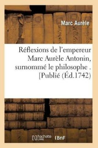 Cover of Reflexions de l'Empereur Marc Aurele Antonin, Surnomme Le Philosophe . [Publie (Ed.1742)
