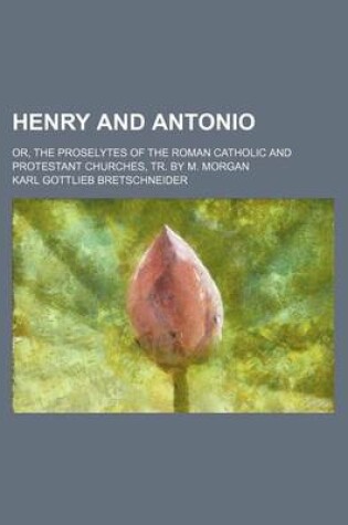 Cover of Henry and Antonio; Or, the Proselytes of the Roman Catholic and Protestant Churches, Tr. by M. Morgan