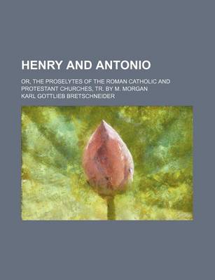 Book cover for Henry and Antonio; Or, the Proselytes of the Roman Catholic and Protestant Churches, Tr. by M. Morgan