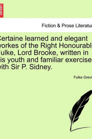 Cover of Certaine Learned and Elegant Workes of the Right Honourable Fulke, Lord Brooke, Written in His Youth and Familiar Exercise with Sir P. Sidney.