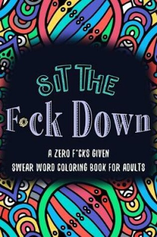 Cover of Sit the F*ck Down A Zero F*cks Given Swear Word Coloring Book for Adults