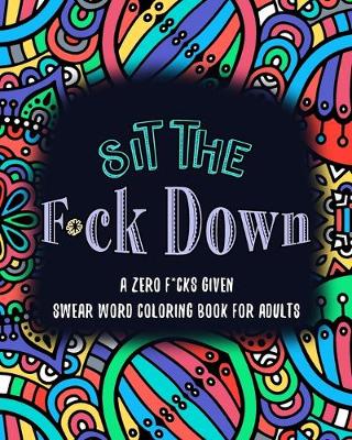 Cover of Sit the F*ck Down A Zero F*cks Given Swear Word Coloring Book for Adults