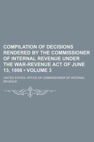 Cover of Compilation of Decisions Rendered by the Commissioner of Internal Revenue Under the War-Revenue Act of June 13, 1898 (Volume 3)