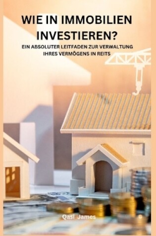 Cover of Wie in Immobilien Investieren? Ein Absoluter Leitfaden Zur Verwaltung Ihres Vermögens in Reits