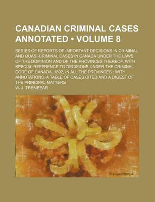 Book cover for Canadian Criminal Cases Annotated (Volume 8); Series of Reports of Important Decisions in Criminal and Quasi-Criminal Cases in Canada Under the Laws of the Dominion and of the Provinces Thereof, with Special Reference to Decisions Under the Criminal Code