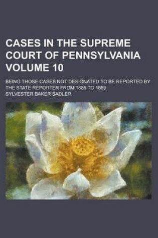 Cover of Cases in the Supreme Court of Pennsylvania; Being Those Cases Not Designated to Be Reported by the State Reporter from 1885 to 1889 Volume 10