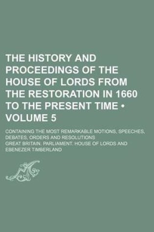 Cover of The History and Proceedings of the House of Lords from the Restoration in 1660 to the Present Time (Volume 5); Containing the Most Remarkable Motions, Speeches, Debates, Orders and Resolutions