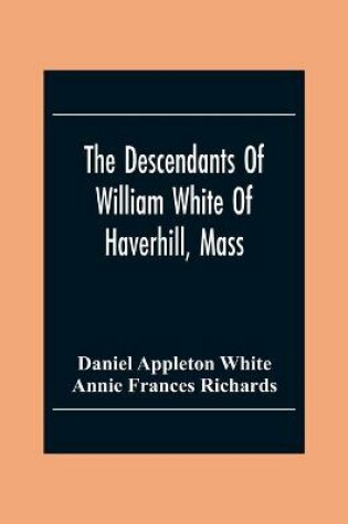 Cover of The Descendants Of William White Of Haverhill, Mass; Genealogical Notices; Additional Genealogical And Biographical Notices