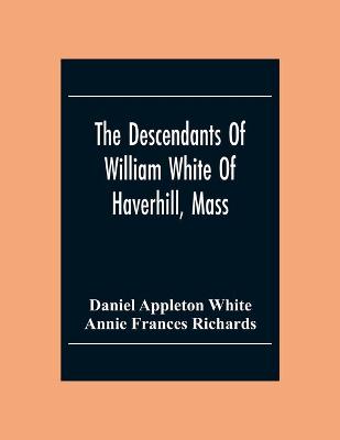 Book cover for The Descendants Of William White Of Haverhill, Mass; Genealogical Notices; Additional Genealogical And Biographical Notices