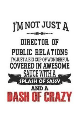 Cover of I'm Not Just A Director Of Public Relations I'm Just A Big Cup Of Wonderful Covered In Awesome Sauce With A Splash Of Sassy And A Dash Of Crazy