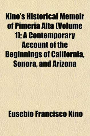 Cover of Kino's Historical Memoir of Pimeria Alta (Volume 1); A Contemporary Account of the Beginnings of California, Sonora, and Arizona