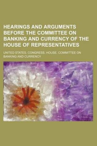 Cover of Hearings and Arguments Before the Committee on Banking and Currency of the House of Representatives