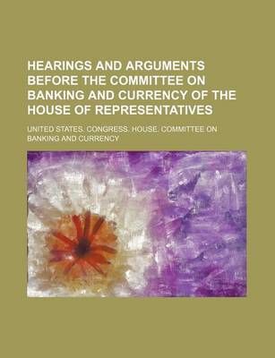 Book cover for Hearings and Arguments Before the Committee on Banking and Currency of the House of Representatives