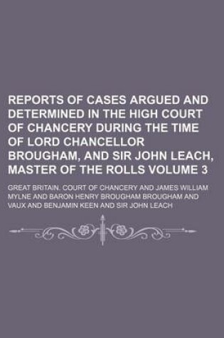 Cover of Reports of Cases Argued and Determined in the High Court of Chancery During the Time of Lord Chancellor Brougham, and Sir John Leach, Master of the Rolls Volume 3