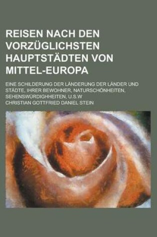 Cover of Reisen Nach Den Vorzuglichsten Hauptstadten Von Mittel-Europa; Eine Schilderung Der Landerung Der Lander Und Stadte, Ihrer Bewohner, Naturschonheiten, Sehenswurdighheiten, U.S.W