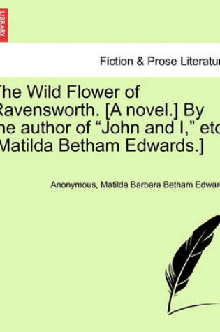 Cover of The Wild Flower of Ravensworth. [A Novel.] by the Author of "John and I," Etc. [Matilda Betham Edwards.]