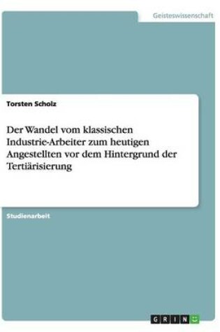 Cover of Der Wandel vom klassischen Industrie-Arbeiter zum heutigen Angestellten vor dem Hintergrund der Tertiarisierung