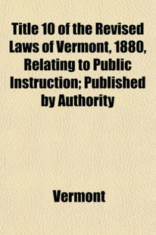 Cover of Title 10 of the Revised Laws of Vermont, 1880, Relating to Public Instruction; Published by Authority