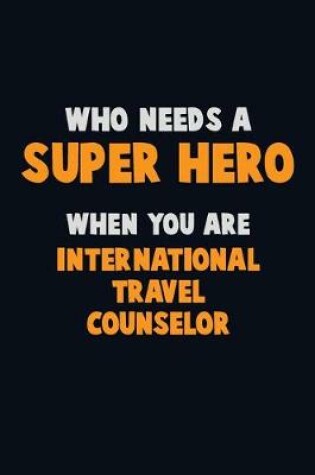 Cover of Who Need A SUPER HERO, When You Are International Travel Counselor