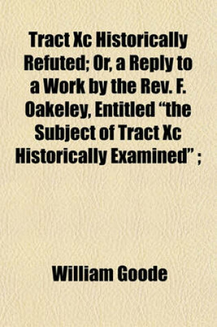 Cover of Tract XC Historically Refuted; Or, a Reply to a Work by the REV. F. Oakeley, Entitled "The Subject of Tract XC Historically Examined";