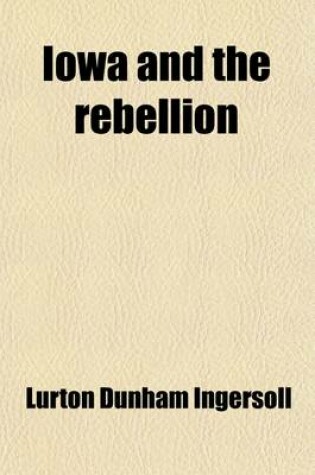 Cover of Iowa and the Rebellion; A History of the Troops Furnished by the State of Iowa to the Volunteer Armies of the Union, Which Conquered the Great Southern Rebellion of 1861-5