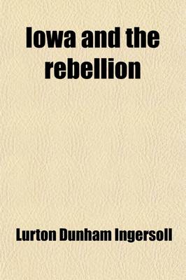 Book cover for Iowa and the Rebellion; A History of the Troops Furnished by the State of Iowa to the Volunteer Armies of the Union, Which Conquered the Great Southern Rebellion of 1861-5