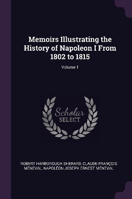 Book cover for Memoirs Illustrating the History of Napoleon I From 1802 to 1815; Volume 1