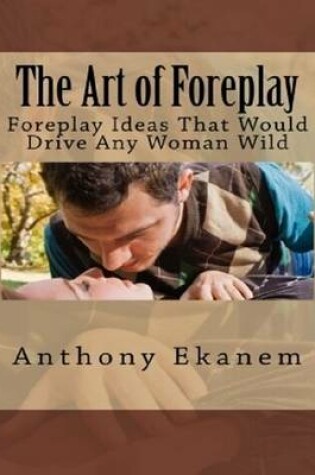 Cover of The Art of Foreplay: Foreplay Ideas That Would Drive Any Woman Wild