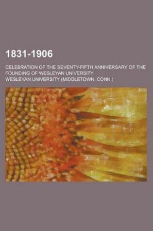 Cover of 1831-1906; Celebration of the Seventy-Fifth Anniversary of the Founding of Wesleyan University